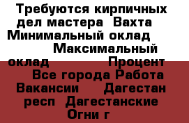 Требуются кирпичных дел мастера. Вахта. › Минимальный оклад ­ 65 000 › Максимальный оклад ­ 99 000 › Процент ­ 20 - Все города Работа » Вакансии   . Дагестан респ.,Дагестанские Огни г.